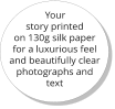 Your story printed on 130g silk paper for a luxurious feel and beautifully clear photographs and text