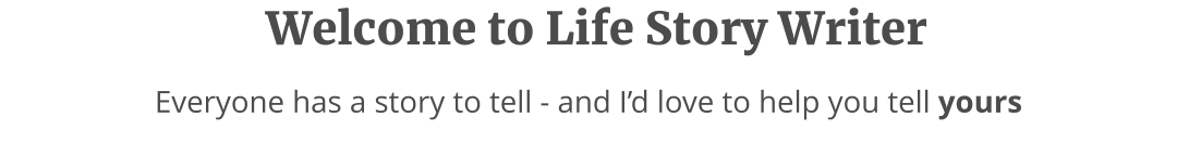 Everyone has a story to tell - and I’d love to help you tell yours Welcome to Life Story Writer