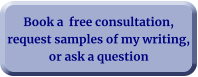 Book a  free consultation, request samples of my writing, or ask a question
