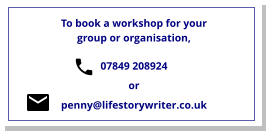 To book a workshop for your group or organisation,  07849 208924  or  penny@lifestorywriter.co.uk
